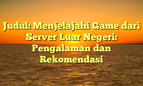 Judul: Menjelajahi Game dari Server Luar Negeri: Pengalaman dan Rekomendasi