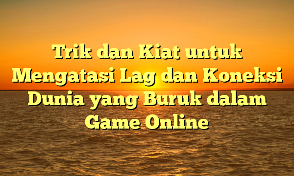 Trik dan Kiat untuk Mengatasi Lag dan Koneksi Dunia yang Buruk dalam Game Online