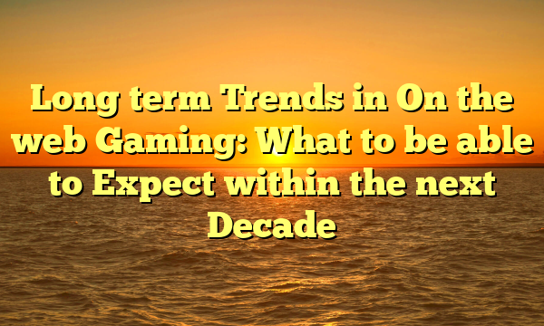 Long term Trends in On the web Gaming: What to be able to Expect within the next Decade