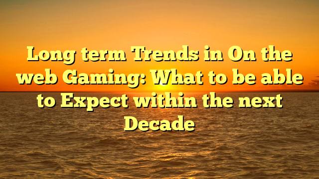 Long term Trends in On the web Gaming: What to be able to Expect within the next Decade