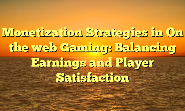 Monetization Strategies in On the web Gaming: Balancing Earnings and Player Satisfaction