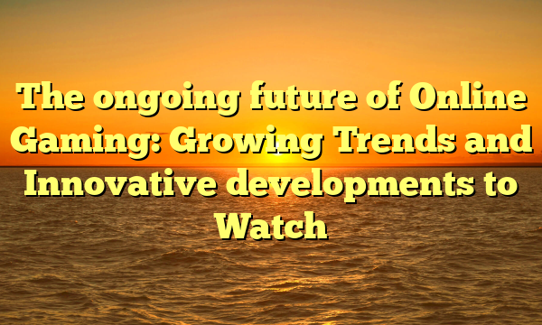 The ongoing future of Online Gaming: Growing Trends and Innovative developments to Watch