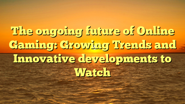 The ongoing future of Online Gaming: Growing Trends and Innovative developments to Watch