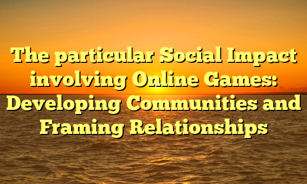 The particular Social Impact involving Online Games: Developing Communities and Framing Relationships