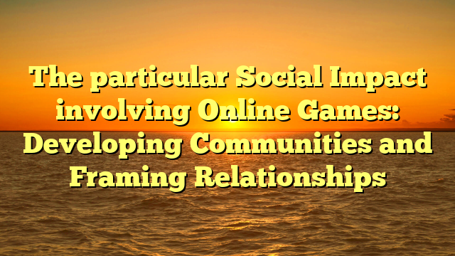 The particular Social Impact involving Online Games: Developing Communities and Framing Relationships