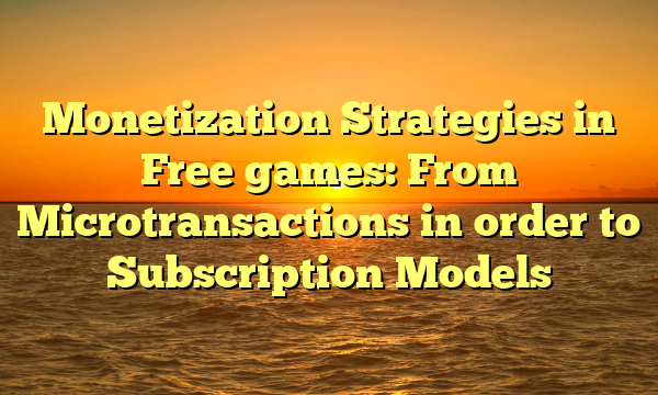 Monetization Strategies in Free games: From Microtransactions in order to Subscription Models