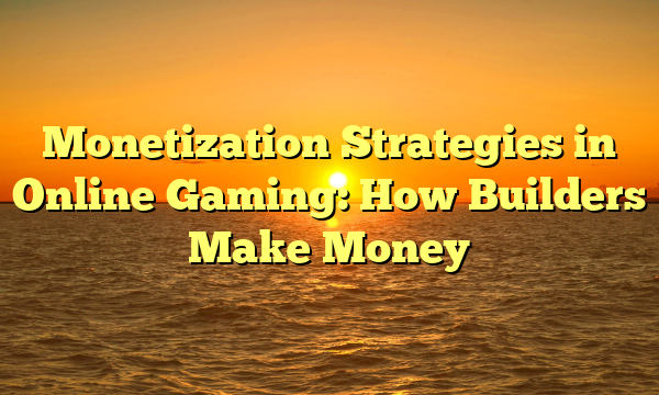 Monetization Strategies in Online Gaming: How Builders Make Money