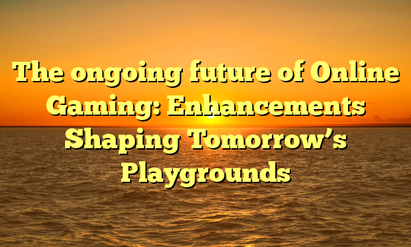 The ongoing future of Online Gaming: Enhancements Shaping Tomorrow’s Playgrounds