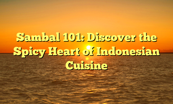 Sambal 101: Discover the Spicy Heart of Indonesian Cuisine