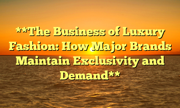 **The Business of Luxury Fashion: How Major Brands Maintain Exclusivity and Demand**