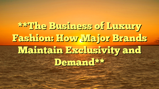 **The Business of Luxury Fashion: How Major Brands Maintain Exclusivity and Demand**