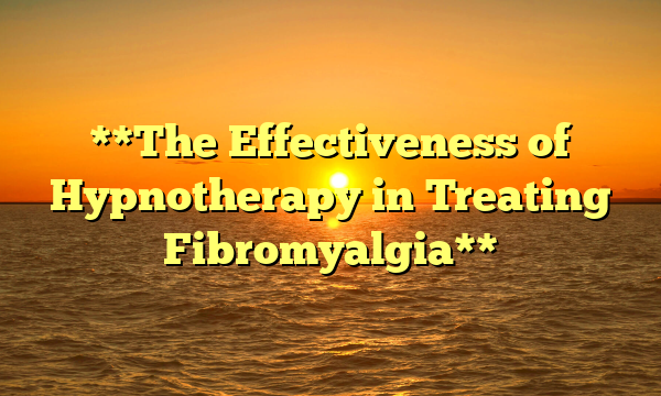 **The Effectiveness of Hypnotherapy in Treating Fibromyalgia**