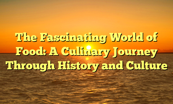 The Fascinating World of Food: A Culinary Journey Through History and Culture